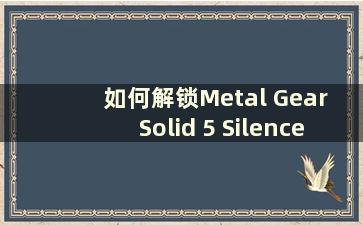 如何解锁Metal Gear Solid 5 Silence的两个结局（如何触发Metal Gear Solid 5 Silence的剧情）